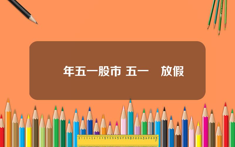 歷年五一股市 五一節放假